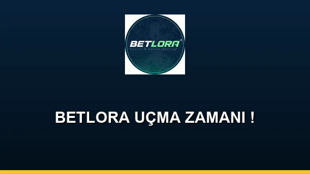 BETLORA UÇMA ZAMANI !